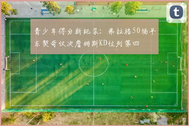 青少年得分新纪录：弗拉格50场平东契奇仅次詹姆斯KD位列第四