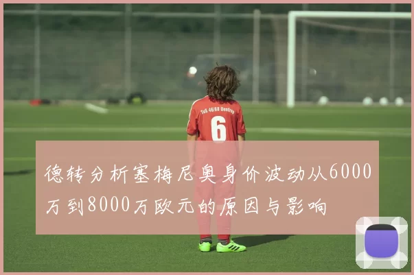 德转分析塞梅尼奥身价波动从6000万到8000万欧元的原因与影响