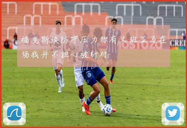 福克斯谈防守压力称有文班亚马在场我并不担心被针对