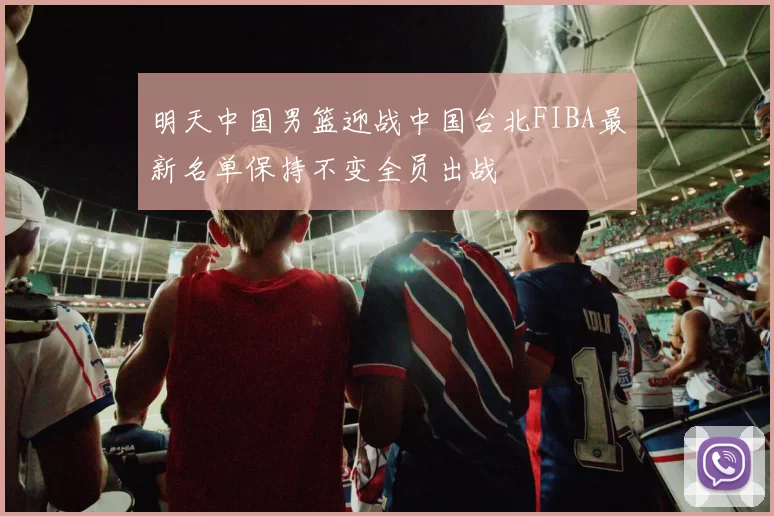 明天中国男篮迎战中国台北FIBA最新名单保持不变全员出战