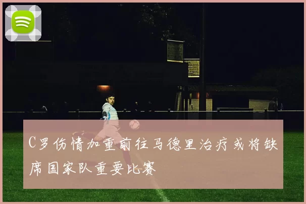 C罗伤情加重前往马德里治疗或将缺席国家队重要比赛