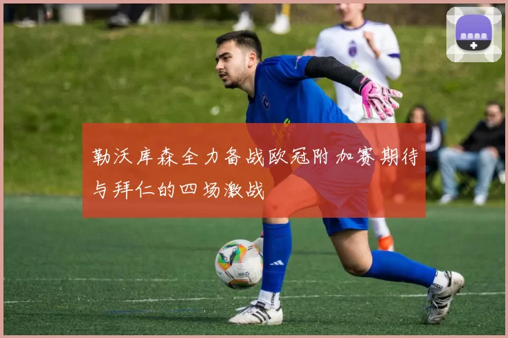 勒沃库森全力备战欧冠附加赛期待与拜仁的四场激战
