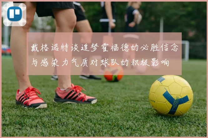 戴格诺特谈追梦霍福德的必胜信念与感染力气质对球队的积极影响