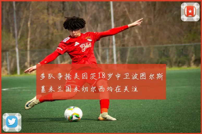 多队争抢美因茨18岁中卫波图尔斯基米兰国米切尔西均在关注