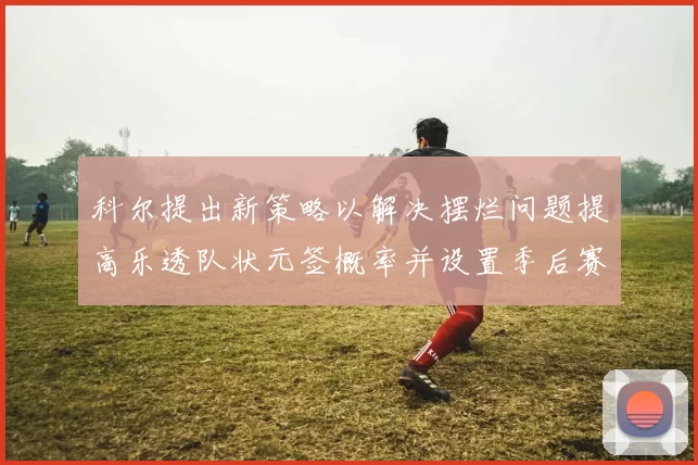 科尔提出新策略以解决摆烂问题提高乐透队状元签概率并设置季后赛奖励