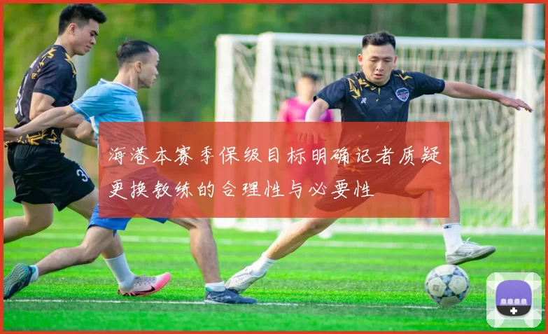 海港本赛季保级目标明确记者质疑更换教练的合理性与必要性