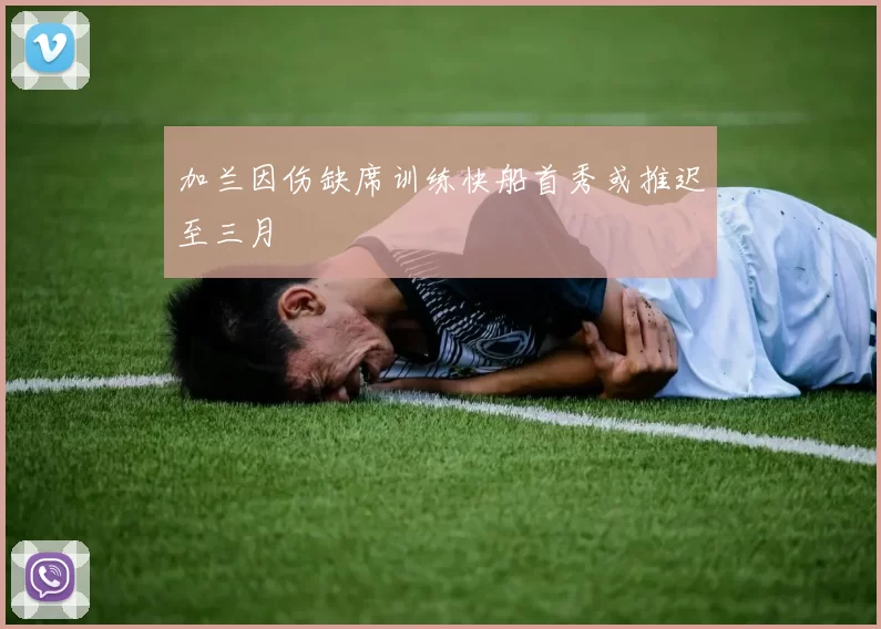 加兰因伤缺席训练快船首秀或推迟至三月