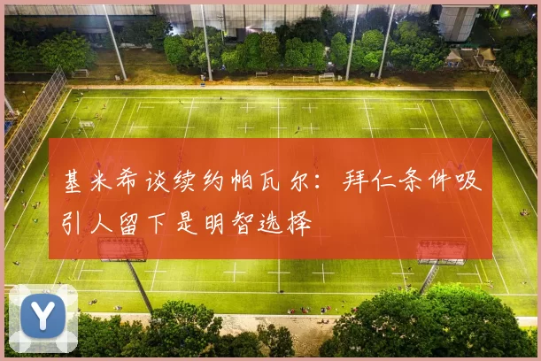 基米希谈续约帕瓦尔：拜仁条件吸引人留下是明智选择