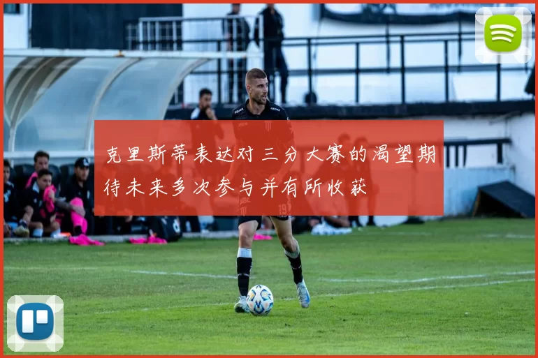 克里斯蒂表达对三分大赛的渴望期待未来多次参与并有所收获