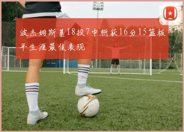 波杰姆斯基18投7中斩获16分15篮板平生涯最佳表现