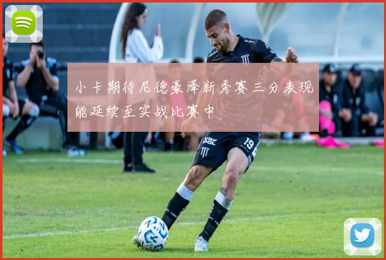 小卡期待尼德豪泽新秀赛三分表现能延续至实战比赛中