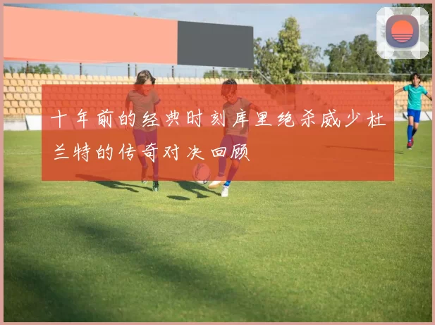 十年前的经典时刻库里绝杀威少杜兰特的传奇对决回顾