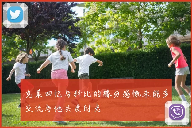 克莱回忆与科比的缘分感慨未能多交流与他共度时光