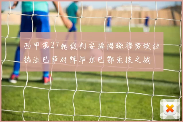 西甲第27轮裁判安排揭晓穆努埃拉执法巴萨对阵毕尔巴鄂竞技之战