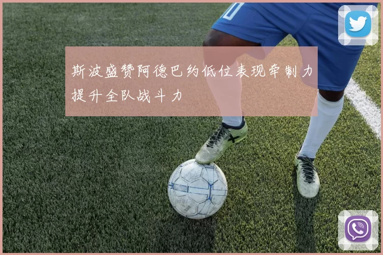 斯波盛赞阿德巴约低位表现牵制力提升全队战斗力