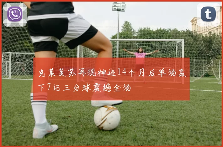 克莱复苏再现神迹14个月后单场轰下7记三分球震撼全场