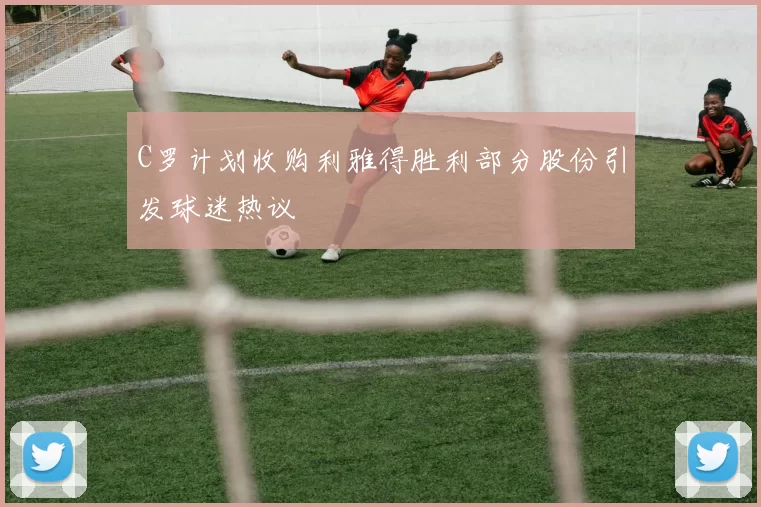 C罗计划收购利雅得胜利部分股份引发球迷热议